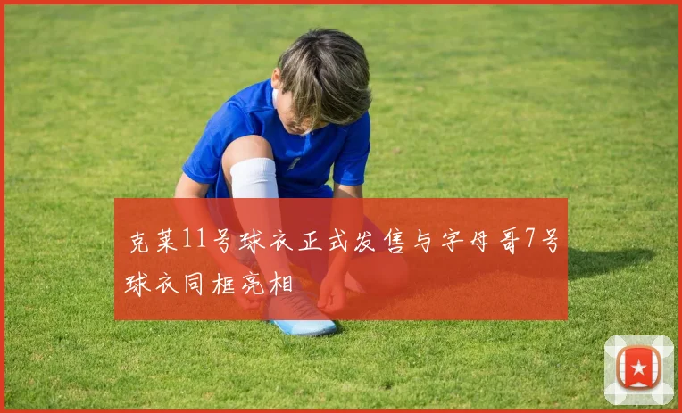 克莱11号球衣正式发售与字母哥7号球衣同框亮相